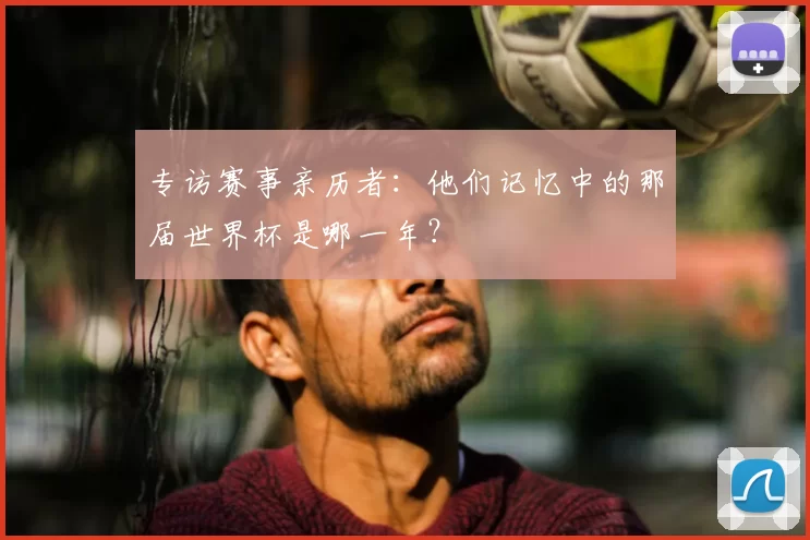 专访赛事亲历者:他们记忆中的那届世界杯是哪一年?