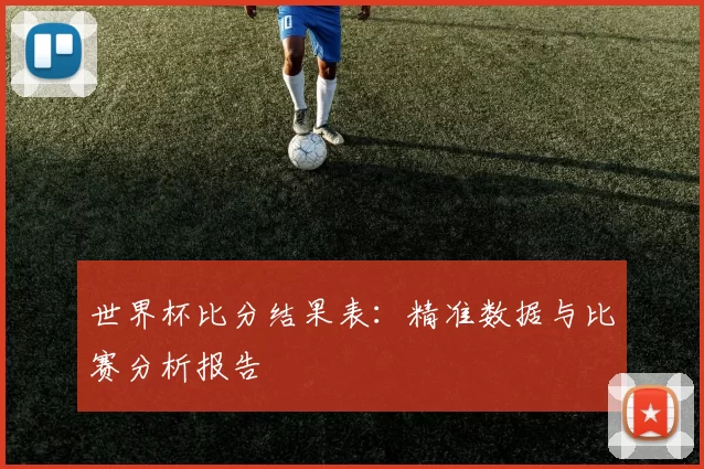 世界杯比分结果表：精准数据与比赛分析报告