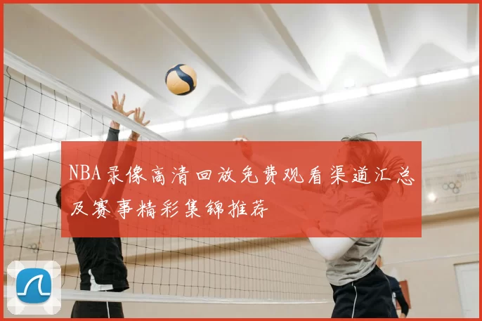 NBA录像高清回放免费观看渠道汇总及赛事精彩集锦推荐