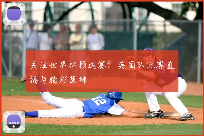 关注世界杯预选赛:英国队比赛直播与精彩集锦