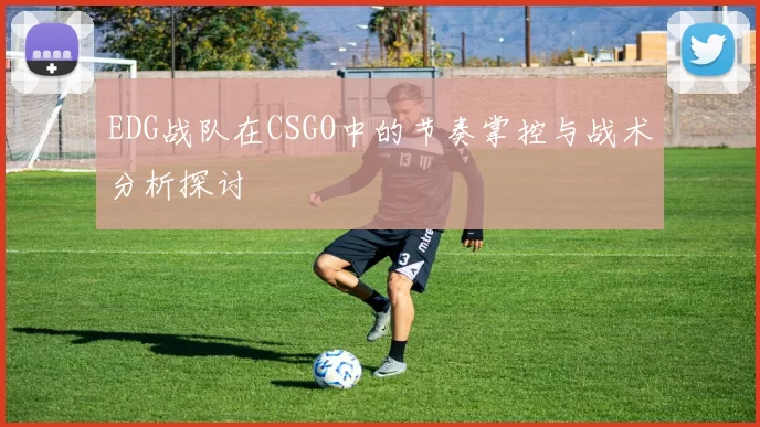 EDG战队在CSGO中的节奏掌控与战术分析探讨