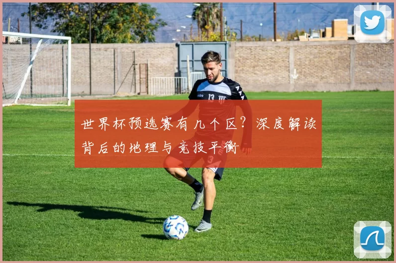 世界杯预选赛有几个区?深度解读背后的地理与竞技平衡