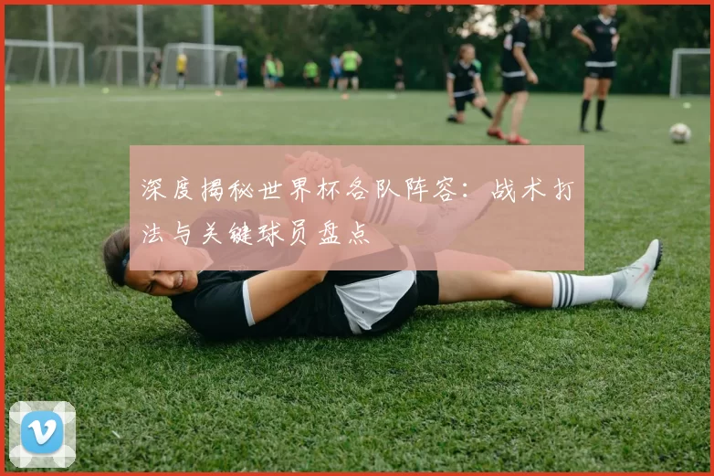 深度揭秘世界杯各队阵容:战术打法与关键球员盘点