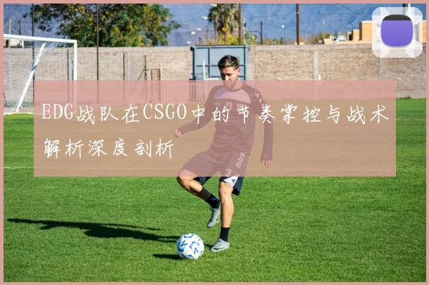 EDG战队在CSGO中的节奏掌控与战术解析深度剖析