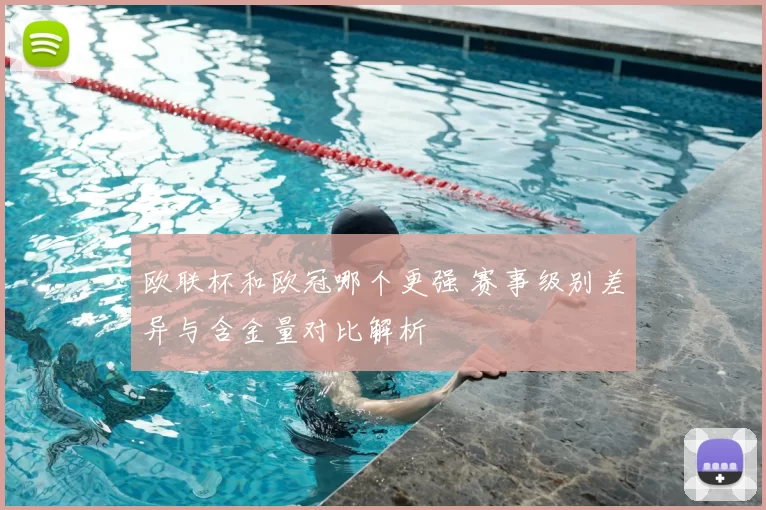 欧联杯和欧冠哪个更强 赛事级别差异与含金量对比解析