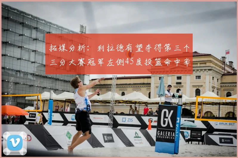 拓媒分析：利拉德有望夺得第三个三分大赛冠军左侧45度投篮命中率惊人