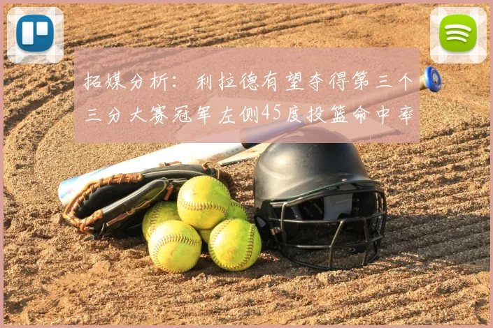 拓媒分析:利拉德有望夺得第三个三分大赛冠军左侧45度投篮命中率惊人