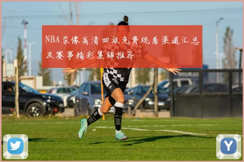 NBA录像高清回放免费观看渠道汇总及赛事精彩集锦推荐