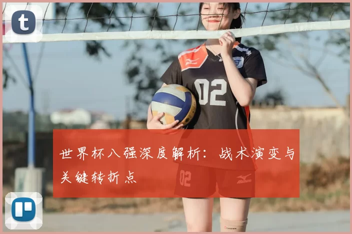 世界杯八强深度解析：战术演变与关键转折点