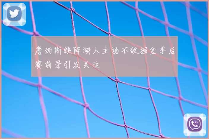 詹姆斯缺阵湖人主场不敌掘金季后赛前景引发关注