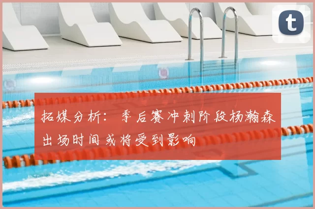 拓媒分析：季后赛冲刺阶段杨瀚森出场时间或将受到影响