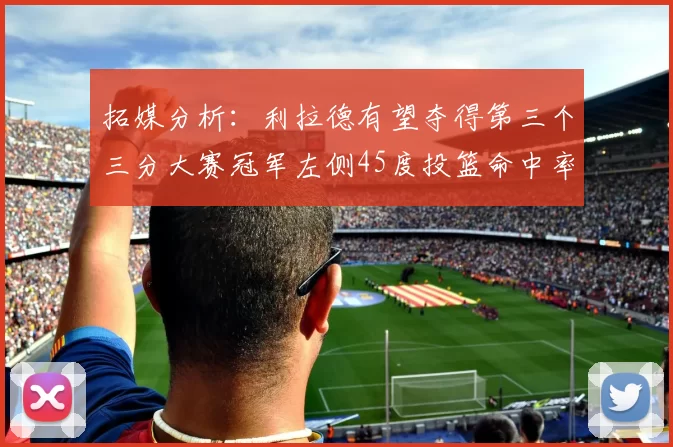 拓媒分析:利拉德有望夺得第三个三分大赛冠军左侧45度投篮命中率惊人