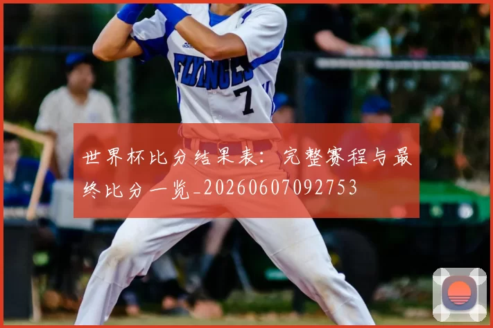 世界杯比分结果表：完整赛程与最终比分一览_20260607092753