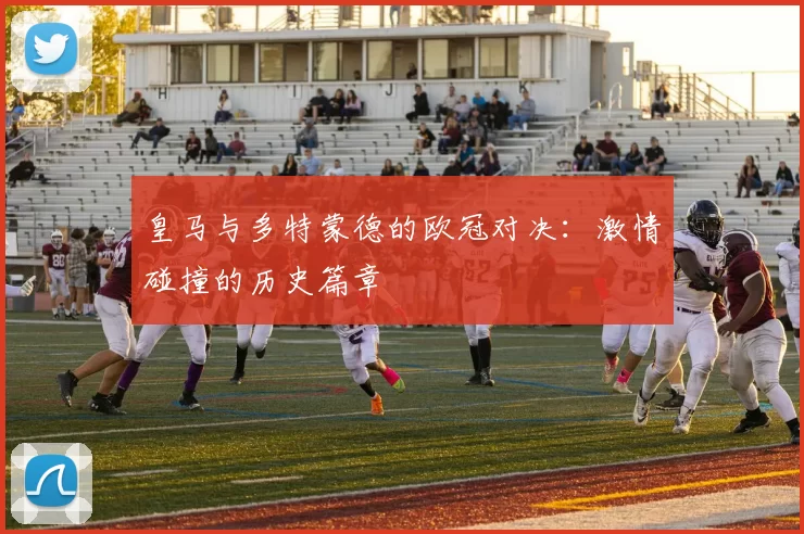 皇马与多特蒙德的欧冠对决:激情碰撞的历史篇章